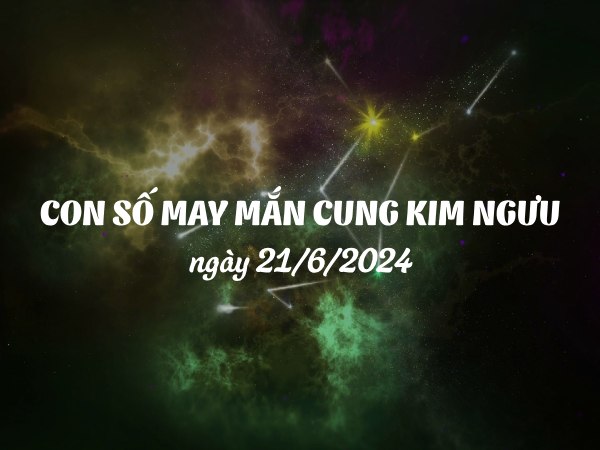 Con số may mắn của cung Kim Ngưu ngày 21/6/2024